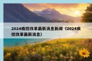 2024疾控改革最新消息新闻（2024疾控改革最新消息）