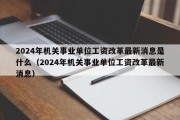 2024年机关事业单位工资改革最新消息是什么（2024年机关事业单位工资改革最新消息）