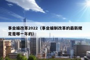 事业编改革2022（事业编制改革的最新规定是哪一年的）