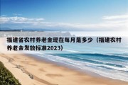 福建省农村养老金现在每月是多少（福建农村养老金发放标准2023）