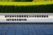 延时退休年龄最新规定2020年新政策解读（延时退休实施时间）