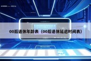 00后退休年龄表（00后退休延迟时间表）