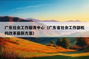 广东社会工作服务中心（广东省社会工作部机构改革最新方案）