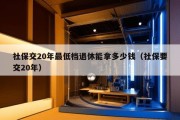 社保交20年最低档退休能拿多少钱（社保要交20年）