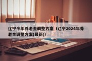 辽宁今年养老金调整方案（辽宁2024年养老金调整方案(最新)）