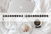 云南沧源有哪些景点（云南沧源搭帐篷露营地）