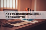 养老金双轨制改革最新政策(2024年10月前和后退休哪个好)