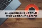 20142024年事业单位退休工资怎么算（事业单位退休金2024并轨是真的吗）