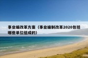 事业编改革方案（事业编制改革2020包括哪些单位组成的）