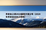 养老金上调2024最新方案公布（2024年养老金还会上涨吗）