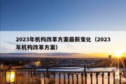 2023年机构改革方案最新变化（2023年机构改革方案）