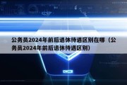 公务员2024年前后退休待遇区别在哪（公务员2024年前后退休待遇区别）