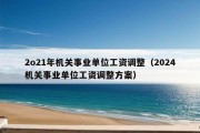 2o21年机关事业单位工资调整（2024机关事业单位工资调整方案）