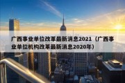 广西事业单位改革最新消息2021（广西事业单位机构改革最新消息2020年）