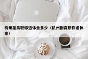 杭州副高职称退休金多少（杭州副高职称退休金）