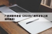 广西调整养老金（2024年广西养老金上调细则最新）