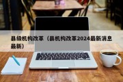 县级机构改革（县机构改革2024最新消息最新）