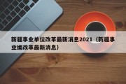 新疆事业单位改革最新消息2021（新疆事业编改革最新消息）