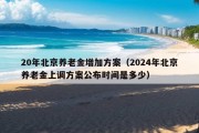 20年北京养老金增加方案（2024年北京养老金上调方案公布时间是多少）