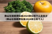 佛山社保缴费标准2024单位和个人交多少（佛山社保缴费标准2024单位和个人）