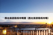 西北旅游路线攻略图（西北旅游路线攻略）