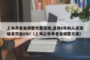 上海养老金调整方案落地,退休6年的人员涨幅竟然超6%!（上海公布养老金调整方案）