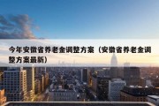 今年安徽省养老金调整方案（安徽省养老金调整方案最新）