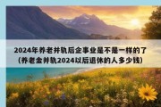 2024年养老并轨后企事业是不是一样的了（养老金并轨2024以后退休的人多少钱）