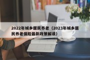 2022年城乡居民养老（2023年城乡居民养老保险最新政策解读）