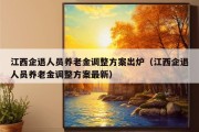 江西企退人员养老金调整方案出炉（江西企退人员养老金调整方案最新）