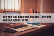 养老金并轨后事业企业还有差别吗（养老金并轨后企业与教师一样吗）