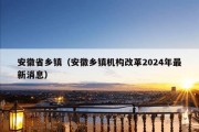 安徽省乡镇（安徽乡镇机构改革2024年最新消息）