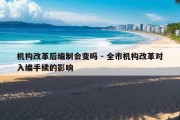 机构改革后编制会变吗 - 全市机构改革对入编手续的影响