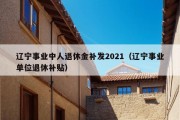 辽宁事业中人退休金补发2021（辽宁事业单位退休补贴）