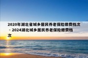 2020年湖北省城乡居民养老保险缴费档次 - 2024湖北城乡居民养老保险缴费档次