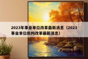 2023年事业单位改革最新消息（2023事业单位机构改革最新消息）