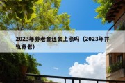 2023年养老金还会上涨吗（2023年并轨养老）