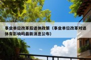 事业单位改革后退休政策（事业单位改革对退休有影响吗最新消息公布）