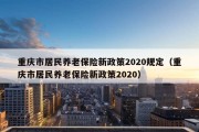 重庆市居民养老保险新政策2020规定（重庆市居民养老保险新政策2020）