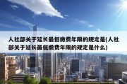 人社部关于延长最低缴费年限的规定是(人社部关于延长最低缴费年限的规定是什么)