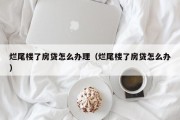 烂尾楼了房贷怎么办理（烂尾楼了房贷怎么办）