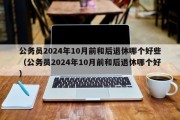 公务员2024年10月前和后退休哪个好些（公务员2024年10月前和后退休哪个好）