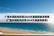 广西乡镇机构改革2024方案最新解读视频（广西乡镇机构改革2024方案最新解读）