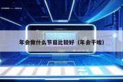 年会做什么节目比较好（年会干啥）