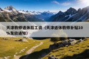 天津教师退休后工资（天津退休教师补贴10%发放通知）