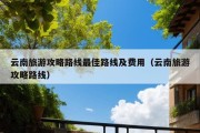 云南旅游攻略路线最佳路线及费用（云南旅游攻略路线）