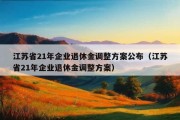 江苏省21年企业退休金调整方案公布（江苏省21年企业退休金调整方案）