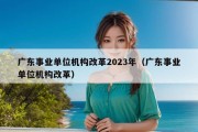 广东事业单位机构改革2023年（广东事业单位机构改革）