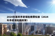 2024年居民养老保险缴费标准（2024年养老保险新政策）