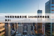 今年农补每亩多少钱（2024农民养老金是多少）